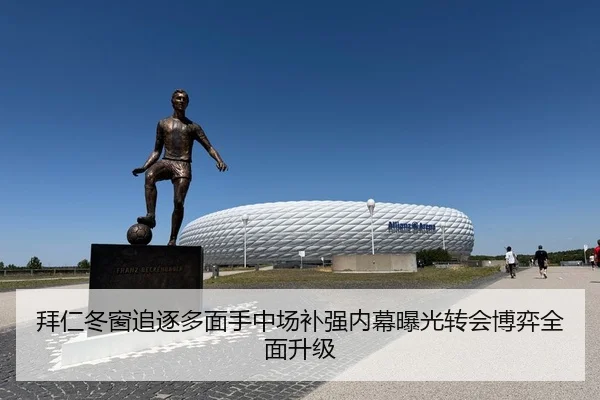 拜仁冬窗追逐多面手中场补强内幕曝光转会博弈全面升级