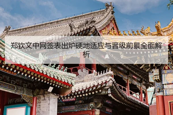 郑钦文中网签表出炉硬地适应与晋级前景全面解析